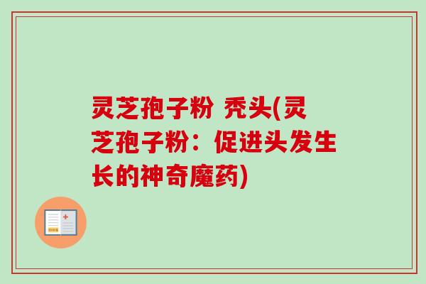 灵芝孢子粉 秃头(灵芝孢子粉：促进头发生长的神奇魔药)