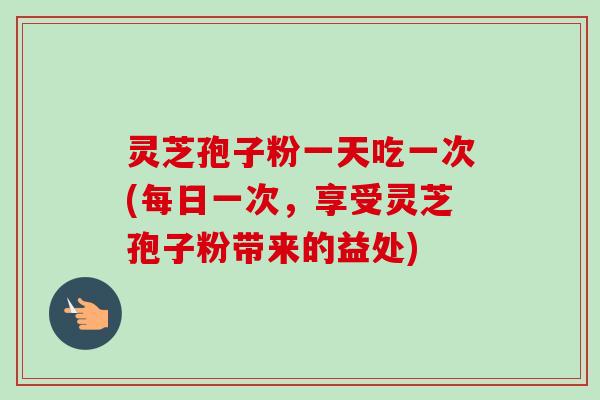 灵芝孢子粉一天吃一次(每日一次，享受灵芝孢子粉带来的益处)