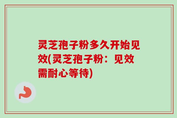 灵芝孢子粉多久开始见效(灵芝孢子粉：见效需耐心等待)