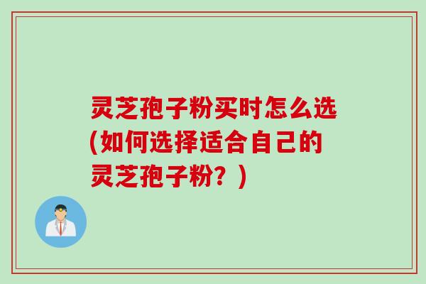 灵芝孢子粉买时怎么选(如何选择适合自己的灵芝孢子粉？)