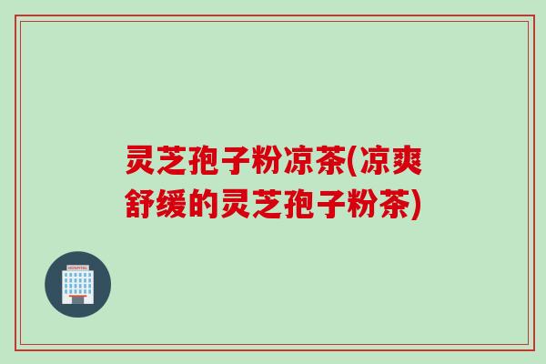 灵芝孢子粉凉茶(凉爽舒缓的灵芝孢子粉茶)