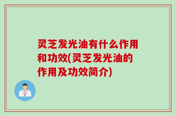 灵芝发光油有什么作用和功效(灵芝发光油的作用及功效简介)