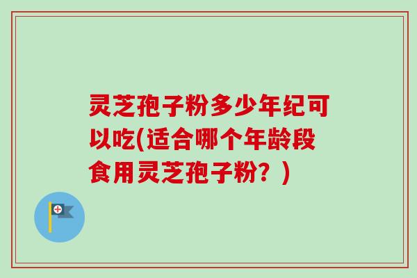 灵芝孢子粉多少年纪可以吃(适合哪个年龄段食用灵芝孢子粉？)
