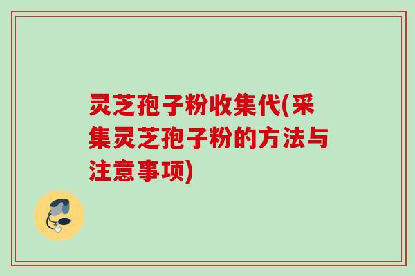灵芝孢子粉收集代(采集灵芝孢子粉的方法与注意事项)