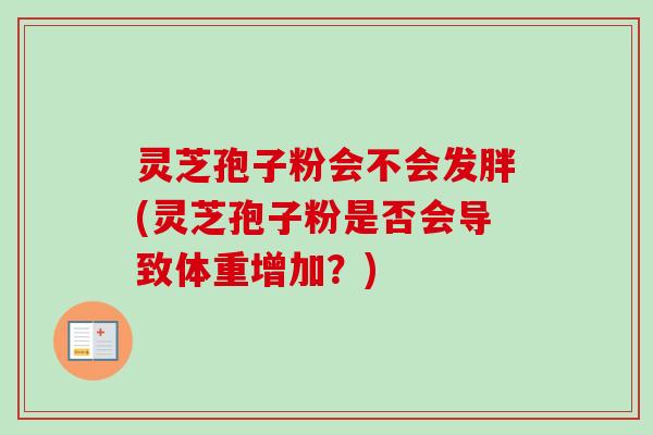 灵芝孢子粉会不会发胖(灵芝孢子粉是否会导致体重增加？)