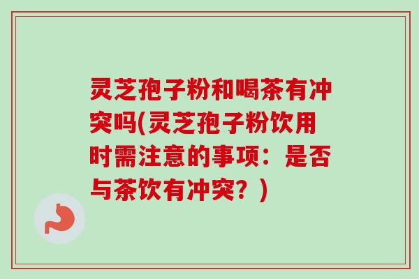 灵芝孢子粉和喝茶有冲突吗(灵芝孢子粉饮用时需注意的事项:是否与茶饮有冲突?) 灵芝孢子粉和喝茶有冲突吗(灵芝孢子粉饮用时需注意的事项:是否与茶饮有冲突?)