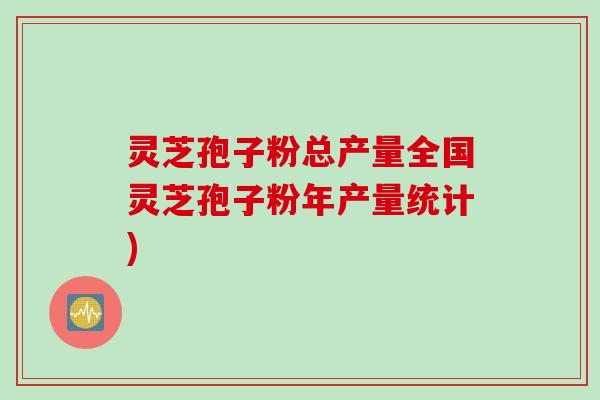 灵芝孢子粉总产量全国灵芝孢子粉年产量统计)