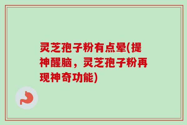 灵芝孢子粉有点晕(提神醒脑，灵芝孢子粉再现神奇功能)