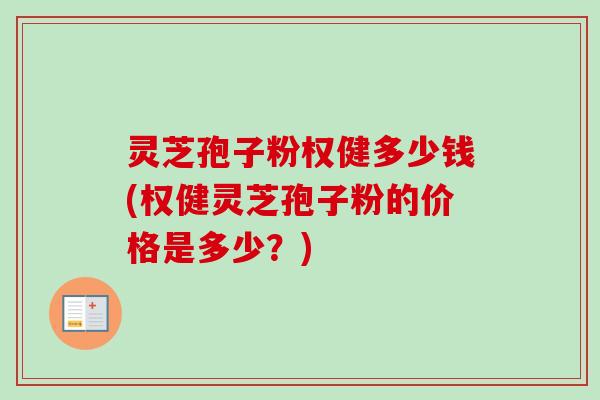 灵芝孢子粉权健多少钱(权健灵芝孢子粉的价格是多少？)
