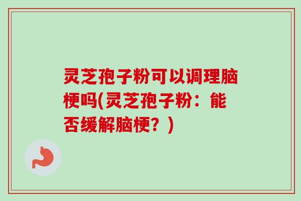灵芝孢子粉可以调理脑梗吗(灵芝孢子粉：能否缓解脑梗？)