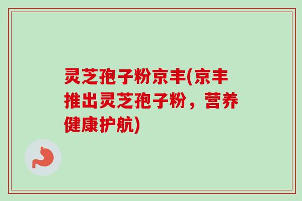 灵芝孢子粉京丰(京丰推出灵芝孢子粉，营养健康护航)