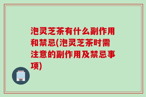 泡灵芝茶有什么副作用和禁忌(泡灵芝茶时需注意的副作用及禁忌事项)