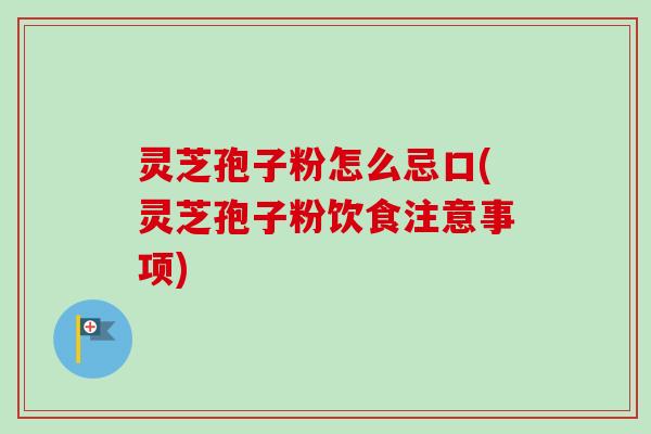 灵芝孢子粉怎么忌口(灵芝孢子粉饮食注意事项)