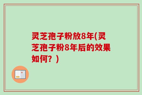 灵芝孢子粉放8年(灵芝孢子粉8年后的效果如何？)