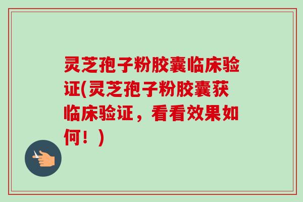 灵芝孢子粉胶囊临床验证(灵芝孢子粉胶囊获临床验证，看看效果如何！)