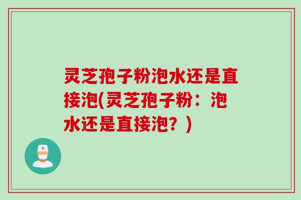 灵芝孢子粉泡水还是直接泡(灵芝孢子粉：泡水还是直接泡？)