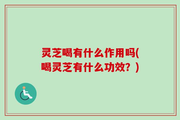 灵芝喝有什么作用吗(喝灵芝有什么功效？)