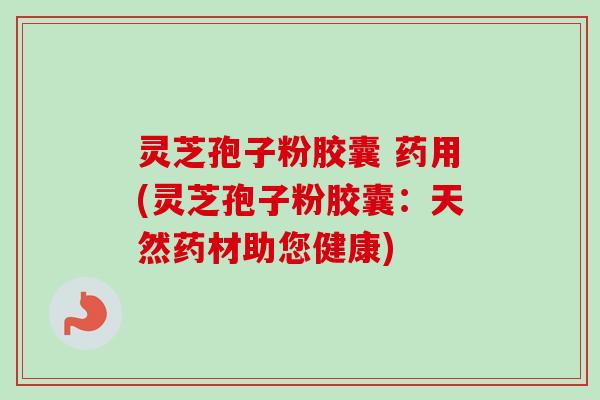 灵芝孢子粉胶囊 药用(灵芝孢子粉胶囊：天然药材助您健康)