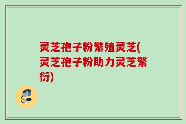 灵芝孢子粉繁殖灵芝(灵芝孢子粉助力灵芝繁衍)