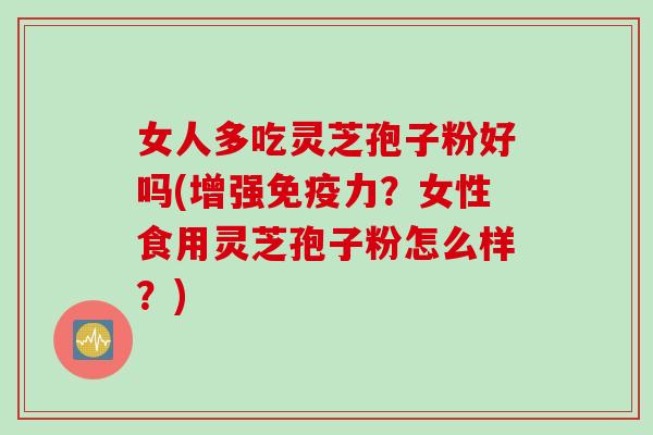 女人多吃灵芝孢子粉好吗(增强免疫力?女性食用灵芝孢子粉怎么样?)