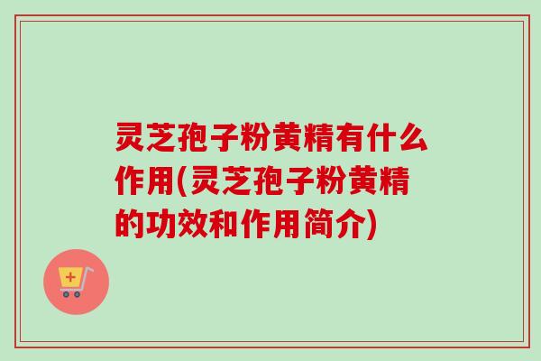 灵芝孢子粉黄精有什么作用(灵芝孢子粉黄精的功效和作用简介)