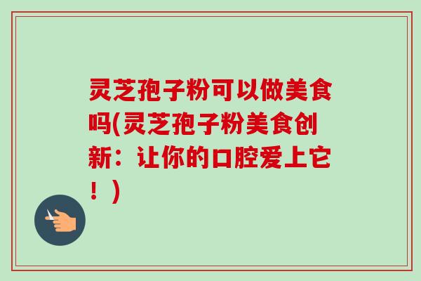 灵芝孢子粉可以做美食吗(灵芝孢子粉美食创新：让你的口腔爱上它！)
