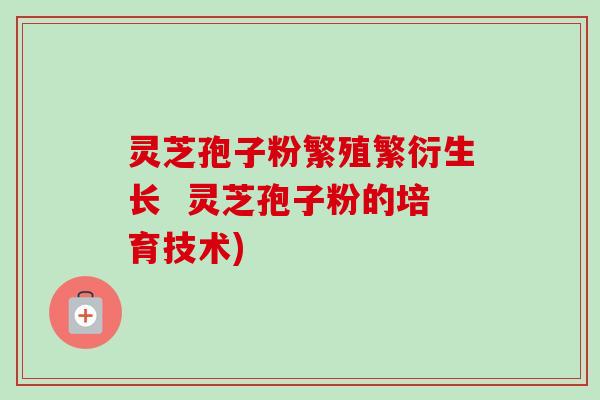 灵芝孢子粉繁殖繁衍生长  灵芝孢子粉的培育技术)