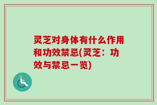 灵芝对身体有什么作用和功效禁忌(灵芝：功效与禁忌一览)