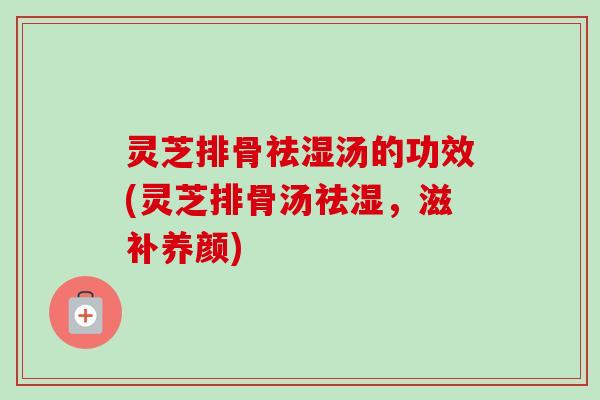 灵芝排骨祛湿汤的功效(灵芝排骨汤祛湿，滋补养颜)