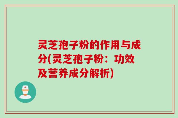 灵芝孢子粉的作用与成分(灵芝孢子粉：功效及营养成分解析)