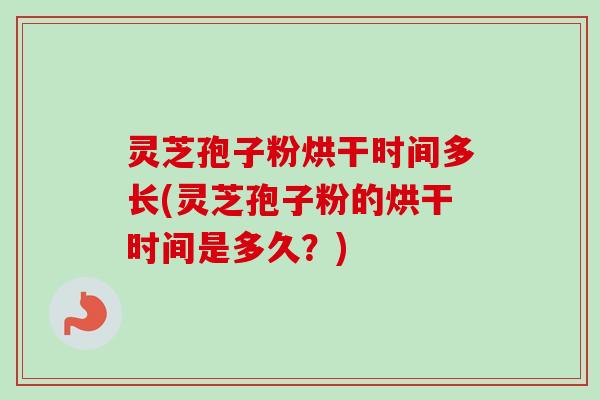 灵芝孢子粉烘干时间多长(灵芝孢子粉的烘干时间是多久？)