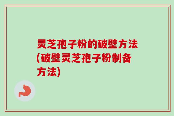 灵芝孢子粉的破壁方法(破壁灵芝孢子粉制备方法)
