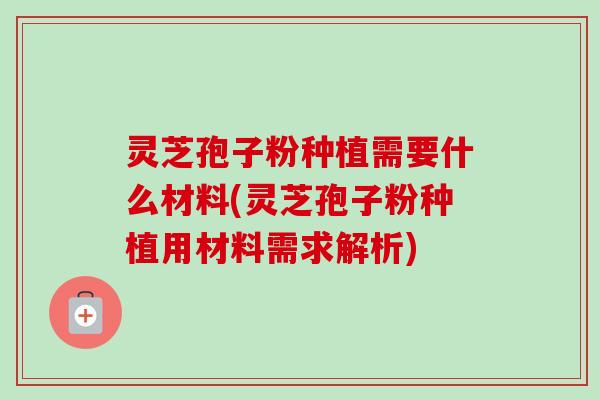 灵芝孢子粉种植需要什么材料(灵芝孢子粉种植用材料需求解析)