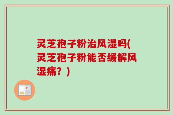 灵芝孢子粉风湿吗(灵芝孢子粉能否缓解风湿痛?) 灵芝孢子粉风湿吗(灵芝孢子粉能否缓解风湿痛?)