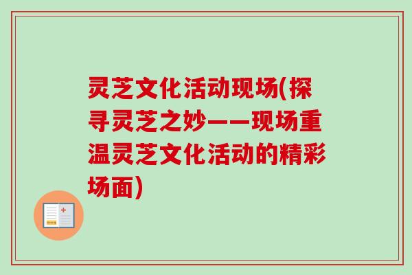 灵芝文化活动现场(探寻灵芝之妙——现场重温灵芝文化活动的精彩场面)