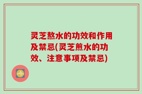 灵芝熬水的功效和作用及禁忌(灵芝煎水的功效、注意事项及禁忌)