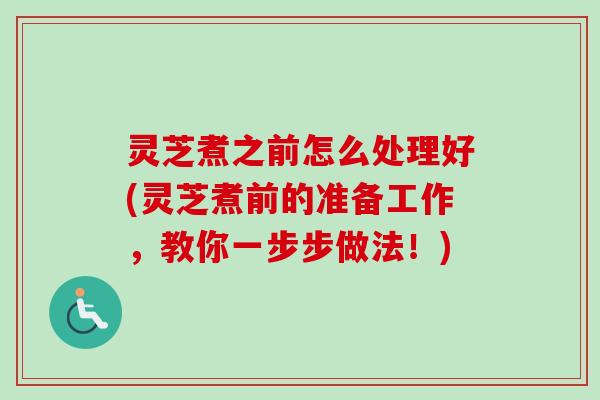 灵芝煮之前怎么处理好(灵芝煮前的准备工作，教你一步步做法！)