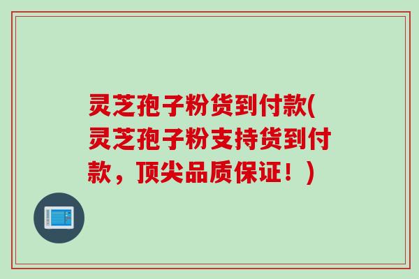 灵芝孢子粉货到付款(灵芝孢子粉支持货到付款，顶尖品质保证！)