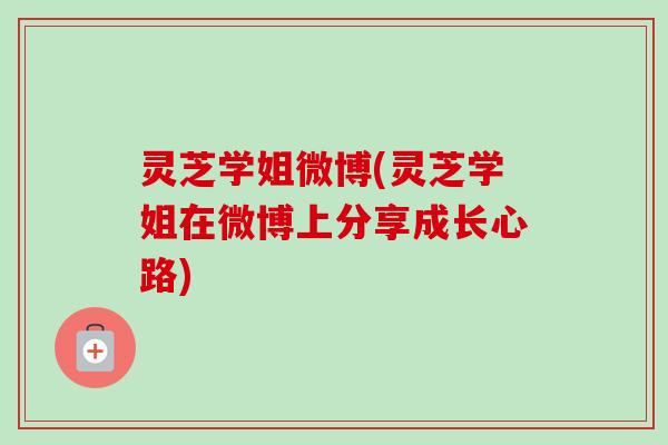 灵芝学姐微博(灵芝学姐在微博上分享成长心路)