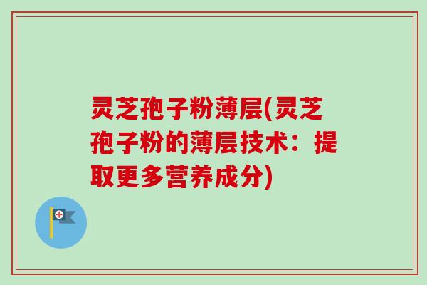 灵芝孢子粉薄层(灵芝孢子粉的薄层技术：提取更多营养成分)