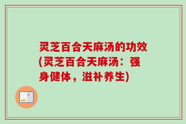 灵芝百合天麻汤的功效(灵芝百合天麻汤：强身健体，滋补养生)
