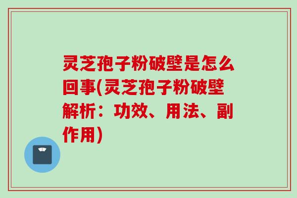 灵芝孢子粉破壁是怎么回事(灵芝孢子粉破壁解析：功效、用法、副作用)