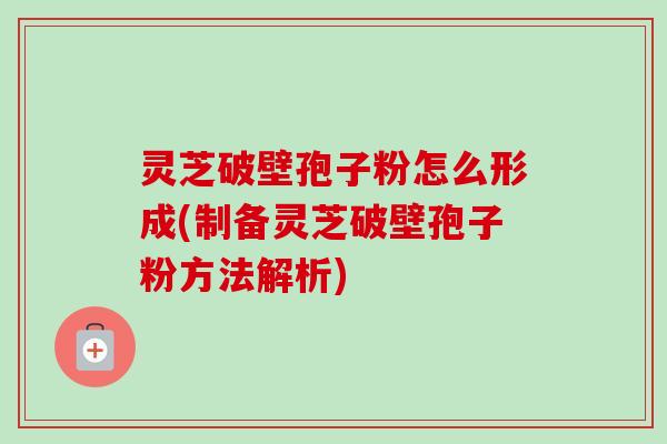 灵芝破壁孢子粉怎么形成(制备灵芝破壁孢子粉方法解析) 灵芝破壁孢子粉怎么形成(制备灵芝破壁孢子粉方法解析)