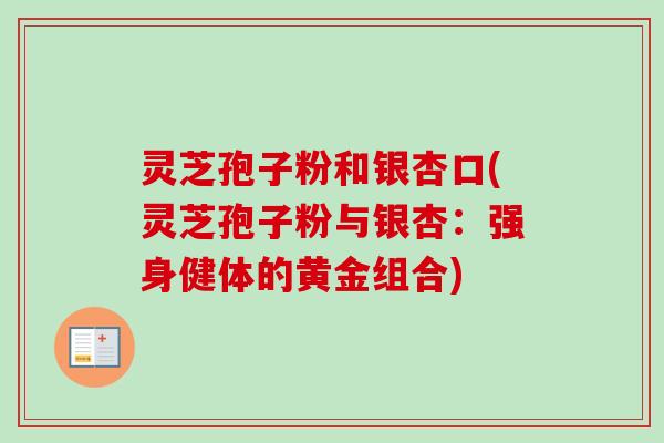灵芝孢子粉和银杏口(灵芝孢子粉与银杏：强身健体的黄金组合)