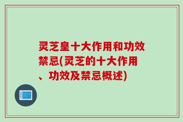 灵芝皇十大作用和功效禁忌(灵芝的十大作用、功效及禁忌概述)