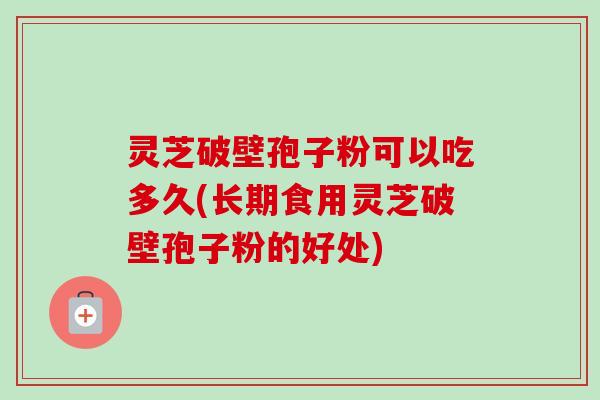灵芝破壁孢子粉可以吃多久(长期食用灵芝破壁孢子粉的好处)