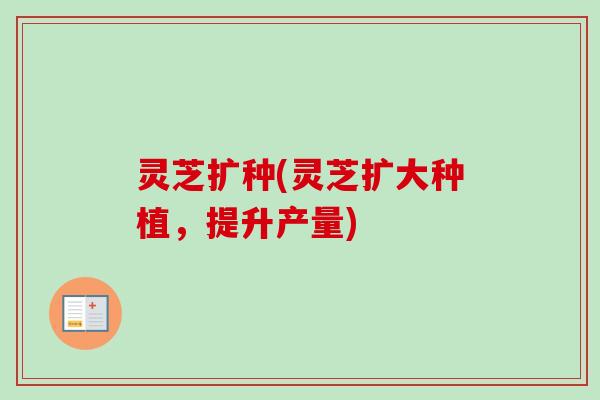 灵芝扩种(灵芝扩大种植，提升产量)