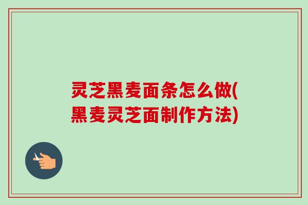 灵芝黑麦面条怎么做(黑麦灵芝面制作方法)