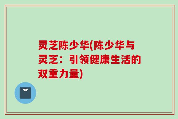 灵芝陈少华(陈少华与灵芝：引领健康生活的双重力量)