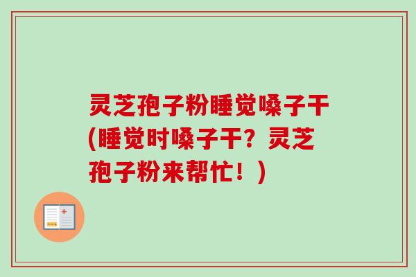 灵芝孢子粉睡觉嗓子干(睡觉时嗓子干?灵芝孢子粉来帮忙!) 灵芝孢子粉睡觉嗓子干(睡觉时嗓子干?灵芝孢子粉来帮忙!)
